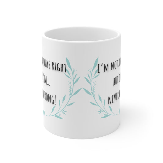 I’m Not Always Right But I’m….. Never Wrong Mug White Ceramic 11oz.
