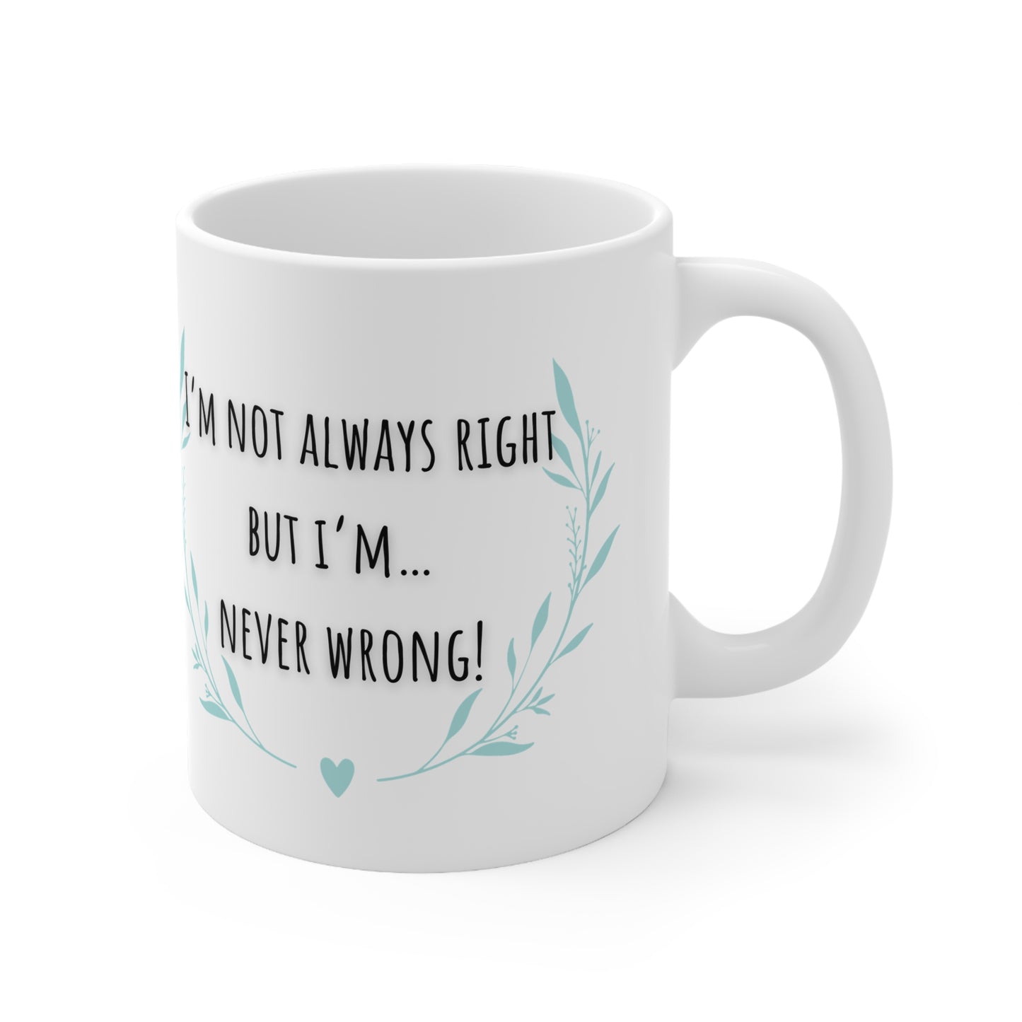 I’m Not Always Right But I’m….. Never Wrong Mug White Ceramic 11oz.