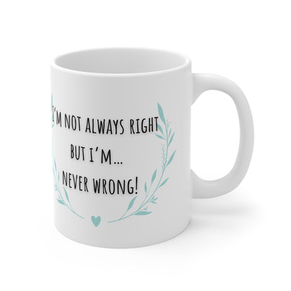 I’m Not Always Right But I’m….. Never Wrong Mug White Ceramic 11oz.