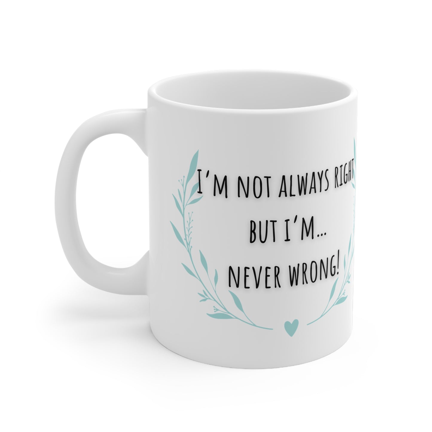 I’m Not Always Right But I’m….. Never Wrong Mug White Ceramic 11oz.