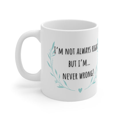 I’m Not Always Right But I’m….. Never Wrong Mug White Ceramic 11oz.